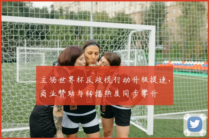 主场世界杯反歧视行动升级提速，商业赞助与转播热度同步攀升