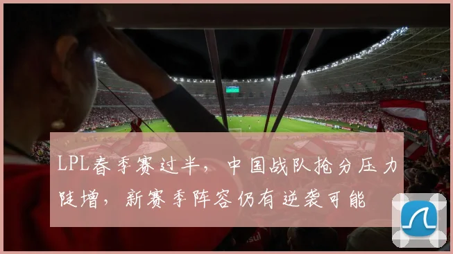 LPL春季赛过半，中国战队抢分压力陡增，新赛季阵容仍有逆袭可能