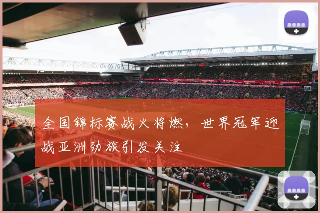 全国锦标赛战火将燃，世界冠军迎战亚洲劲旅引发关注 - 中国体彩网