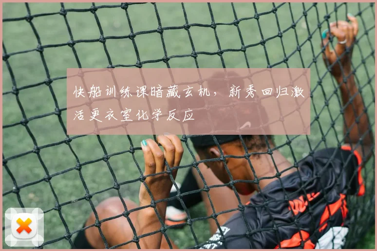 快船训练课暗藏玄机，新秀回归激活更衣室化学反应