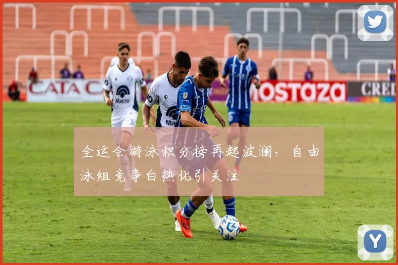全运会游泳积分榜再起波澜，自由泳组竞争白热化引关注 - 中国体彩网
