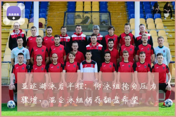 亚运游泳后半程：仰泳组抢分压力骤增，混合泳组仍存翻盘希望