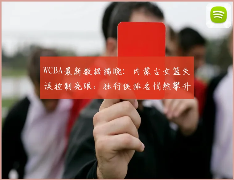 WCBA最新数据揭晓：内蒙古女篮失误控制亮眼，独行侠排名悄然攀升