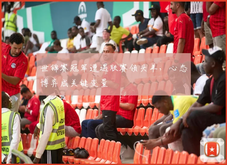 世锦赛冠军遭遇联赛领头羊,心态博弈成关键变量