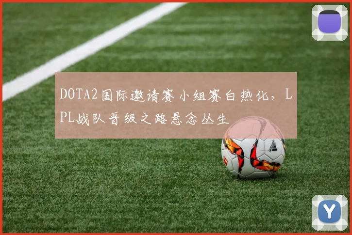 DOTA2国际邀请赛小组赛白热化，LPL战队晋级之路悬念丛生
