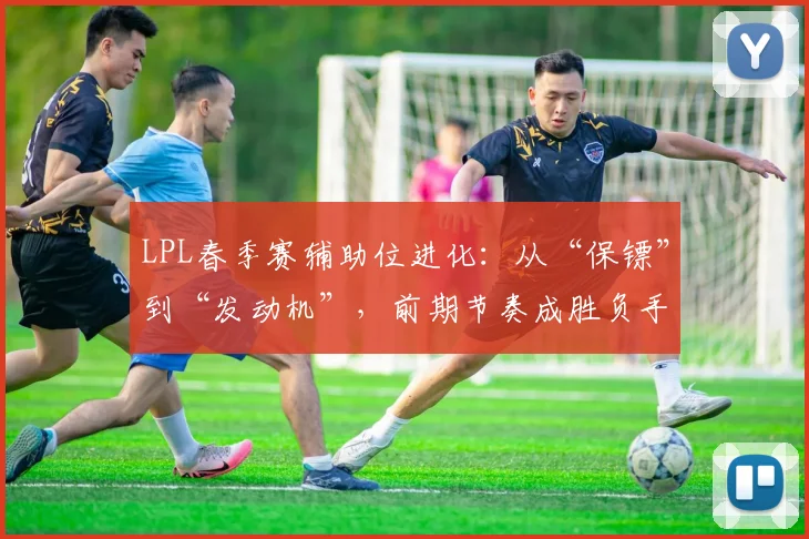 LPL春季赛辅助位进化：从“保镖”到“发动机”，前期节奏成胜负手