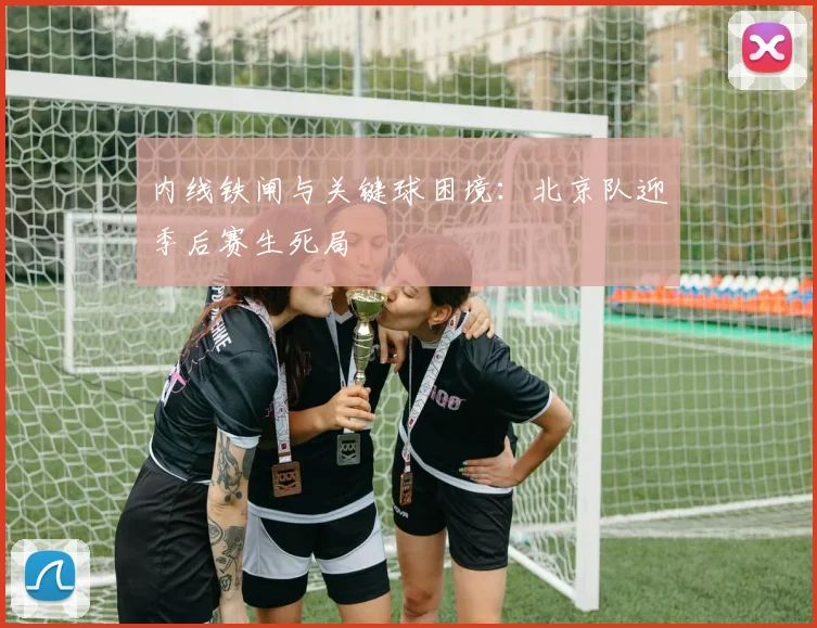 内线铁闸与关键球困境：北京队迎季后赛生死局