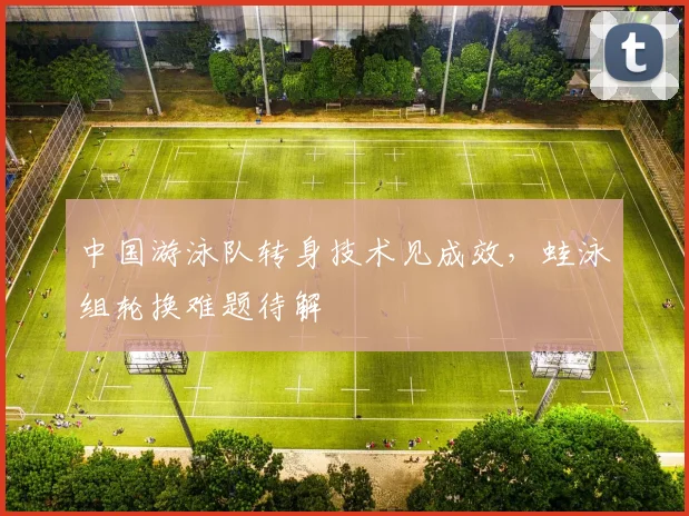 中国游泳队转身技术见成效，蛙泳组轮换难题待解