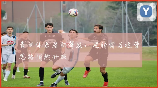 青训体系厚积薄发，逆转背后运营思路悄然升级
