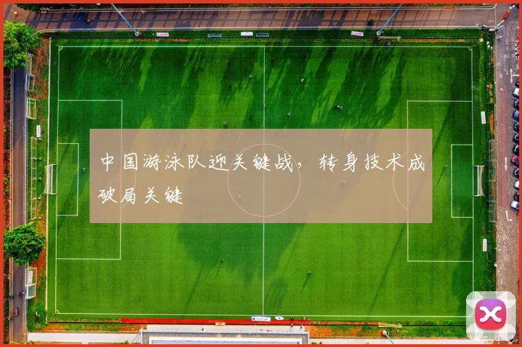 中国游泳队迎关键战，转身技术成破局关键