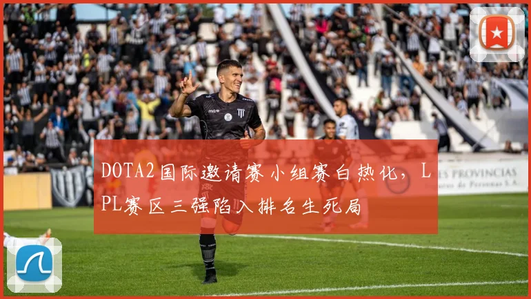 DOTA2国际邀请赛小组赛白热化，LPL赛区三强陷入排名生死局