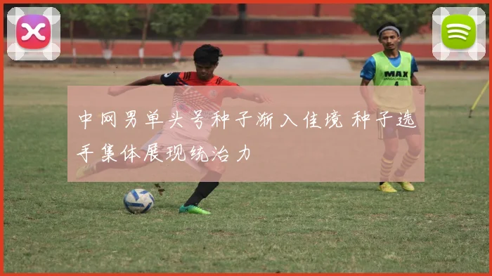 中网男单头号种子渐入佳境 种子选手集体展现统治力