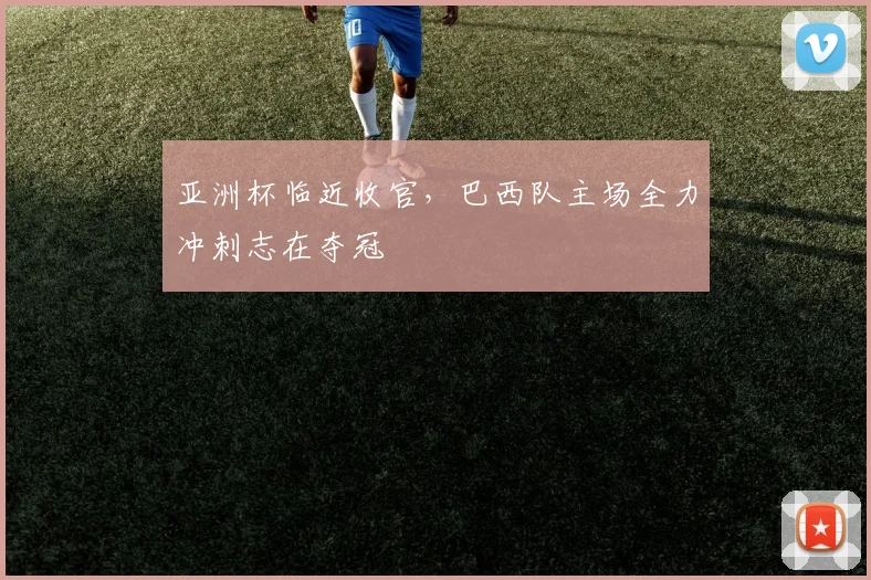 亚洲杯临近收官，巴西队主场全力冲刺志在夺冠 - 中国体彩网