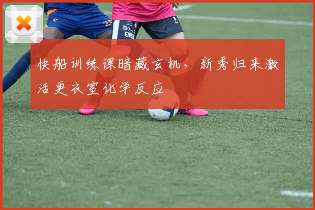 快船训练课暗藏玄机，新秀归来激活更衣室化学反应