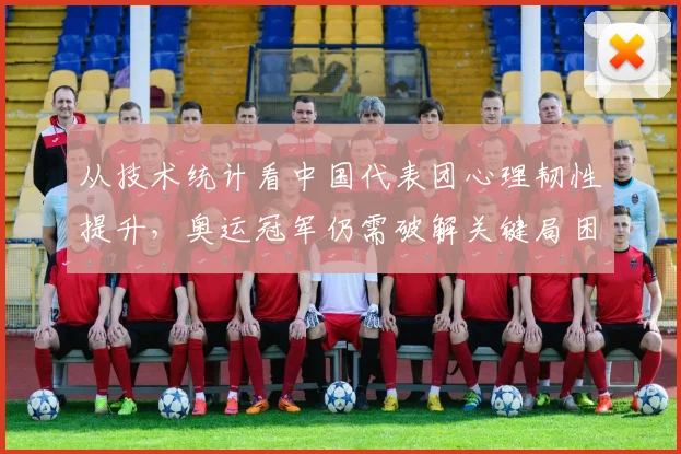 从技术统计看中国代表团心理韧性提升，奥运冠军仍需破解关键局困局 - 中国体彩网