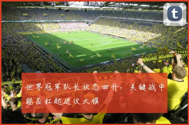 世界冠军队长状态回升,关键战中能否扛起进攻大旗