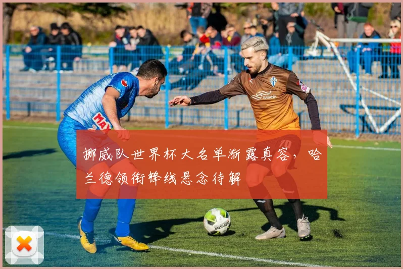 挪威队世界杯大名单渐露真容，哈兰德领衔锋线悬念待解