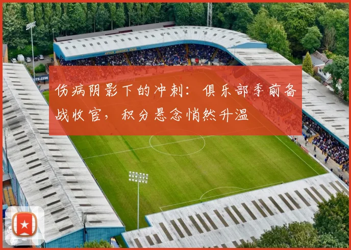 伤病阴影下的冲刺：俱乐部季前备战收官，积分悬念悄然升温