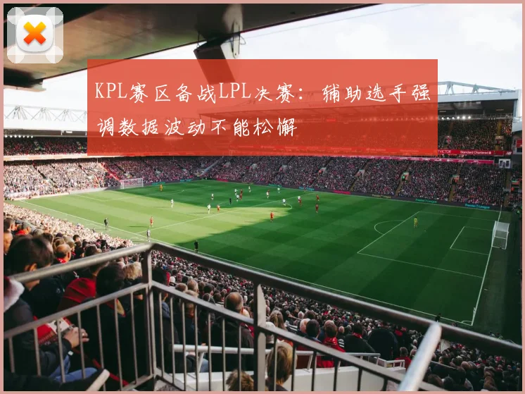 KPL赛区备战LPL决赛：辅助选手强调数据波动不能松懈