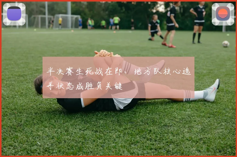 半决赛生死战在即，地方队核心选手状态成胜负关键 - 中国体彩网