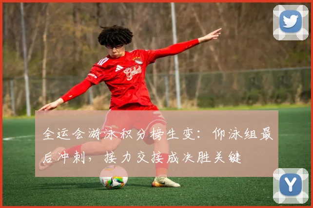 全运会游泳积分榜生变：仰泳组最后冲刺，接力交接成决胜关键