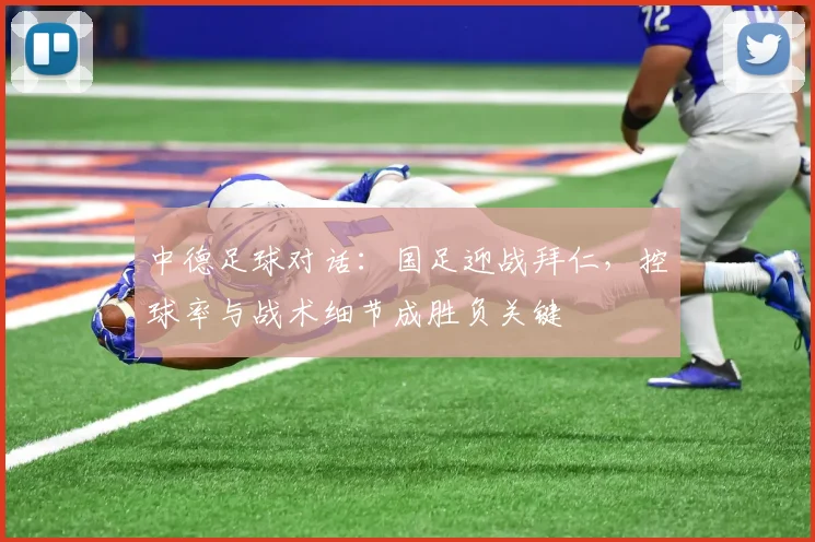 中德足球对话：国足迎战拜仁，控球率与战术细节成胜负关键