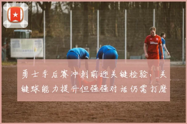 勇士季后赛冲刺前迎关键检验，关键球能力提升但强强对话仍需打磨 - 中国体彩网