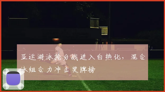 亚运游泳抢分战进入白热化，混合泳组合力冲击奖牌榜 - 中国体彩网