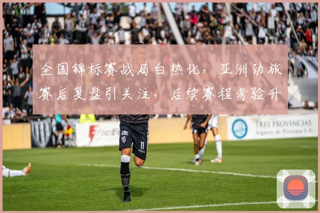 全国锦标赛战局白热化，亚洲劲旅赛后复盘引关注，后续赛程考验升级 - 中国体彩网