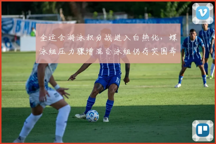 全运会游泳积分战进入白热化，蝶泳组压力骤增混合泳组仍存突围希望 - 中国体彩网