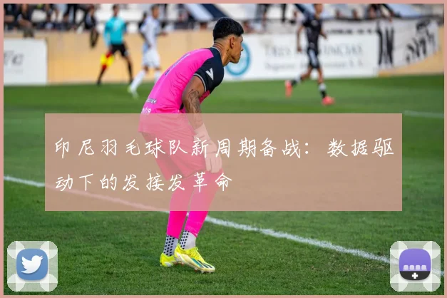 印尼羽毛球队新周期备战:数据驱动下的发接发革命