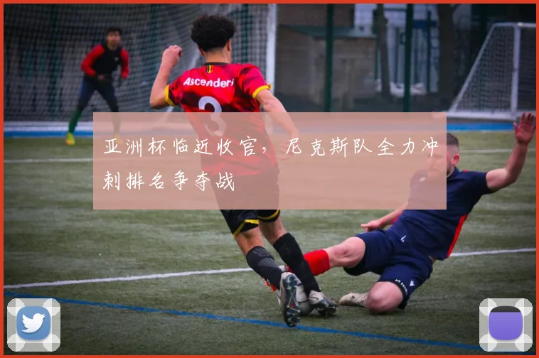 亚洲杯临近收官，尼克斯队全力冲刺排名争夺战 - 中国体彩网