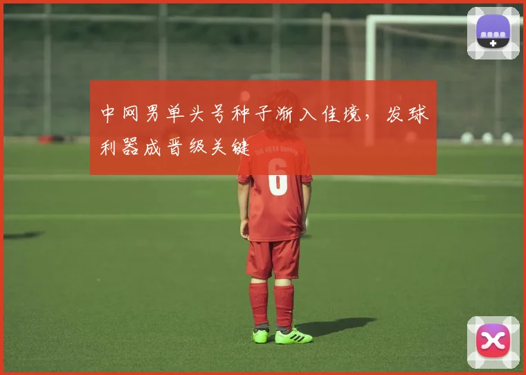 中网男单头号种子渐入佳境,发球利器成晋级关键