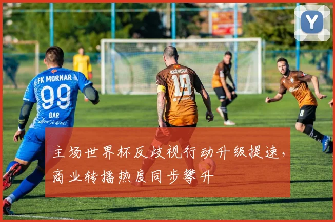 主场世界杯反歧视行动升级提速，商业转播热度同步攀升