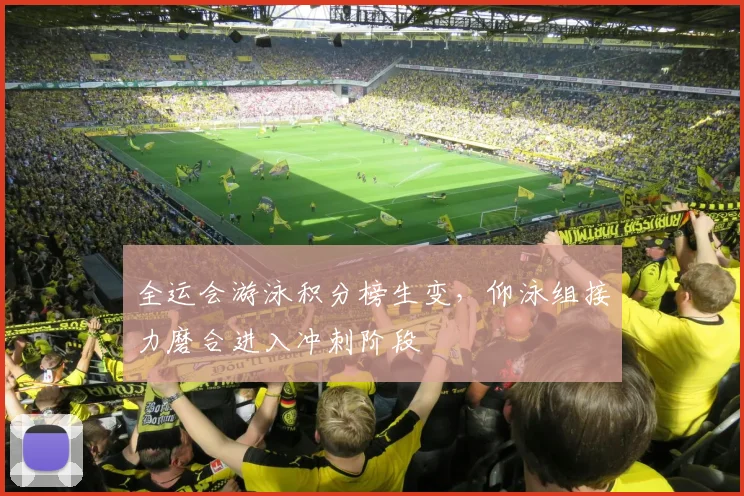 全运会游泳积分榜生变，仰泳组接力磨合进入冲刺阶段