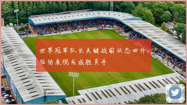 世界冠军队长关键战前状态回升，临场表现或成胜负手