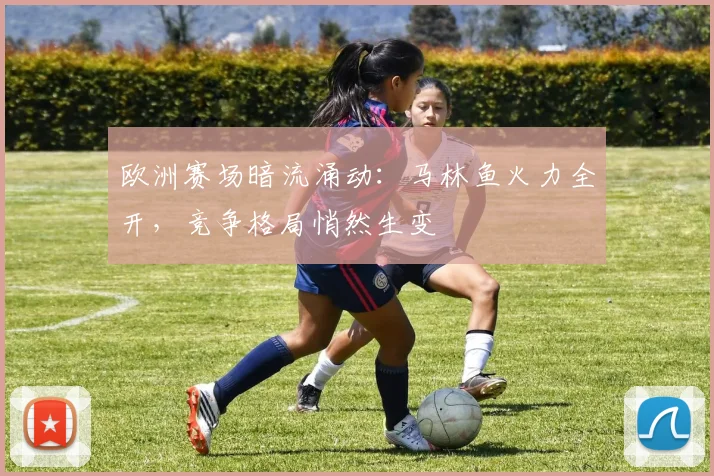 欧洲赛场暗流涌动：马林鱼火力全开，竞争格局悄然生变
