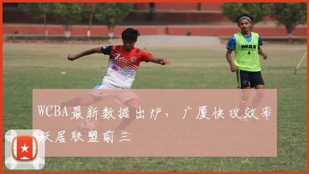 WCBA最新数据出炉，广厦快攻效率跃居联盟前三