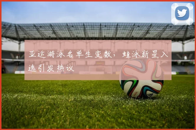 亚运游泳名单生变数，蛙泳新星入选引发热议 - 中国体彩网