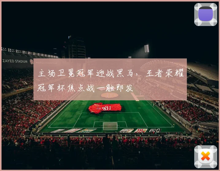 主场卫冕冠军迎战黑马，王者荣耀冠军杯焦点战一触即发 - 中国体彩网